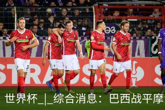 世界杯 | 综合消息：巴西战平摩洛哥 卡塔尔首获积分